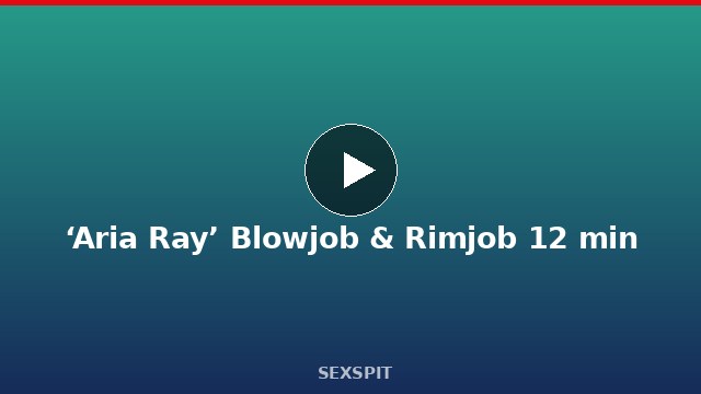 ‘Aria Ray’ Blowjob & Rimjob 12 min