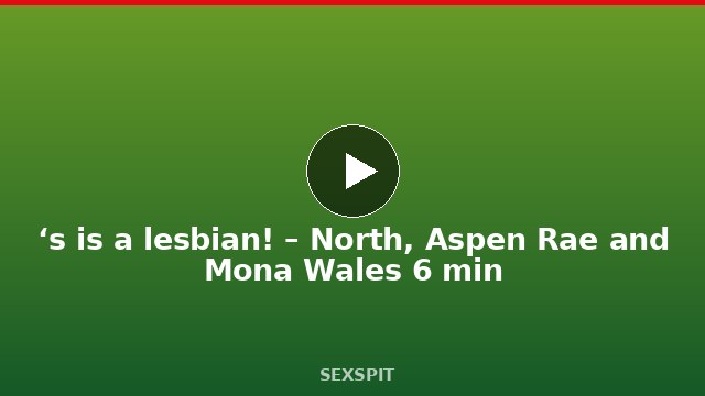 ‘s is a lesbian! – North, Aspen Rae and Mona Wales 6 min