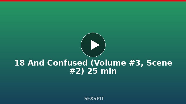 18 And Confused (Volume #3, Scene #2) 25 min