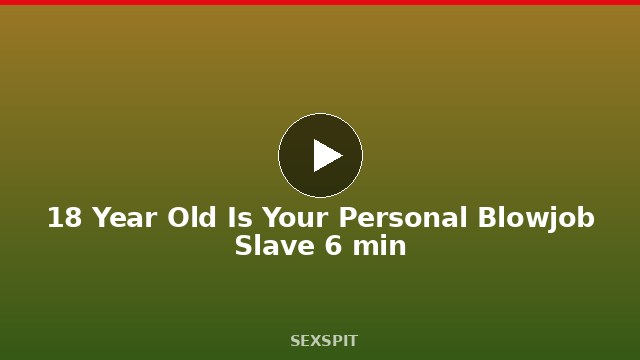 18 Year Old Is Your Personal Blowjob Slave 6 min