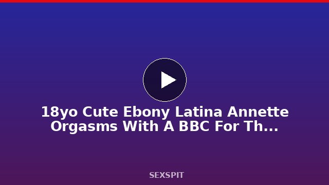 18yo Cute Ebony Latina Annette Orgasms With A BBC For The First Time! 12 min