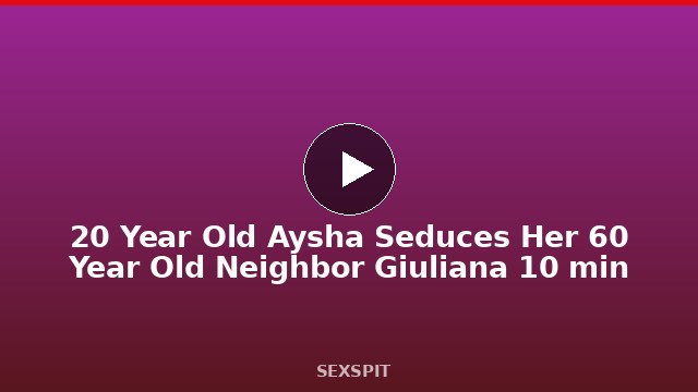 20 Year Old Aysha Seduces Her 60 Year Old Neighbor Giuliana 10 min