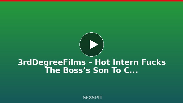 3rdDegreeFilms – Hot Intern Fucks The Boss’s Son To Climb Up The Social Ladder 15 min