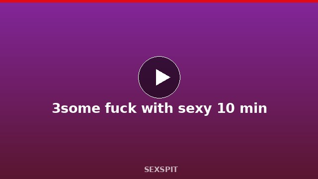 3some fuck with sexy 10 min
