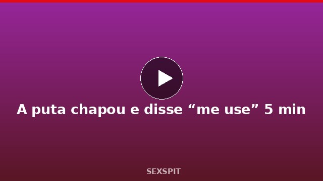 A puta chapou e disse “me use” 5 min
