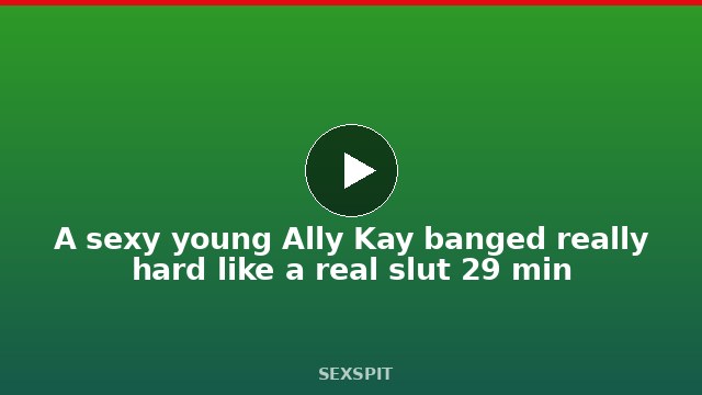 A sexy young Ally Kay banged really hard like a real slut 29 min
