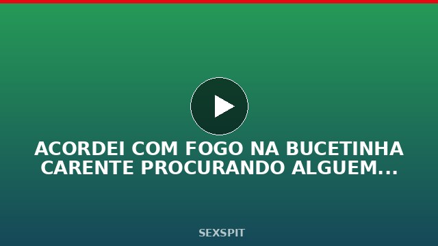ACORDEI COM FOGO NA BUCETINHA CARENTE PROCURANDO ALGUEM PARA APAGAR 6 min