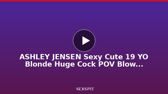 ASHLEY JENSEN Sexy Cute 19 YO Blonde Huge Cock POV Blowjob and Huge Cum Facial 5 min