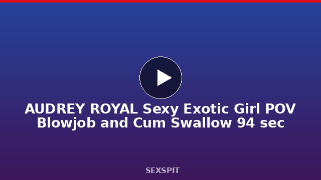 AUDREY ROYAL Sexy Exotic Girl POV Blowjob and Cum Swallow 94 sec