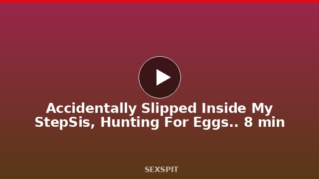 Accidentally Slipped Inside My StepSis, Hunting For Eggs.. 8 min