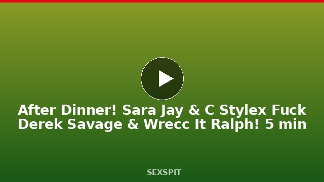 After Dinner! Sara Jay & C Stylex Fuck Derek Savage & Wrecc It Ralph! 5 min