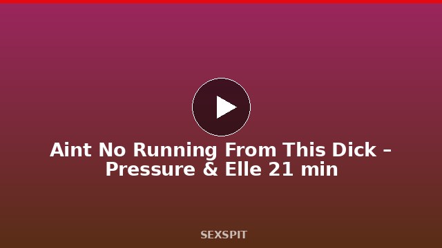 Aint No Running From This Dick – Pressure & Elle 21 min