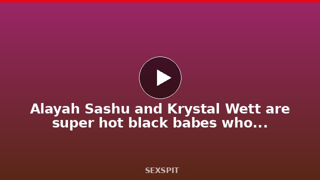 Alayah Sashu and Krystal Wett are super hot black babes who are into each other 12 min