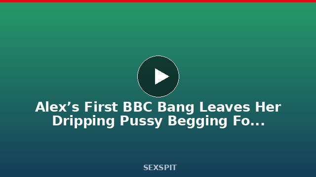 Alex’s First BBC Bang Leaves Her Dripping Pussy Begging For More! 10 min