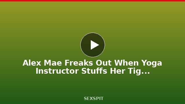 Alex Mae Freaks Out When Yoga Instructor Stuffs Her Tight Pussy 18 min
