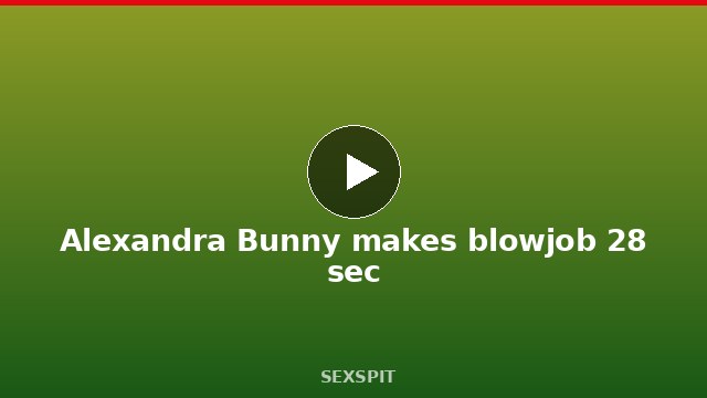 Alexandra Bunny makes blowjob 28 sec