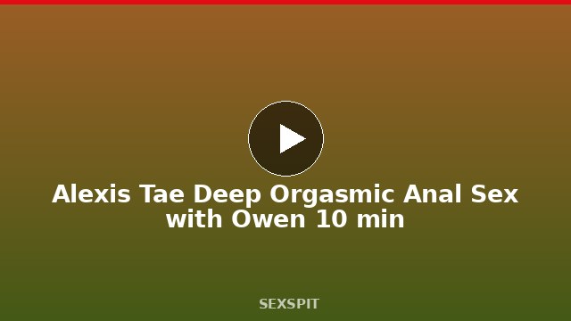 Alexis Tae Deep Orgasmic Anal Sex with Owen 10 min