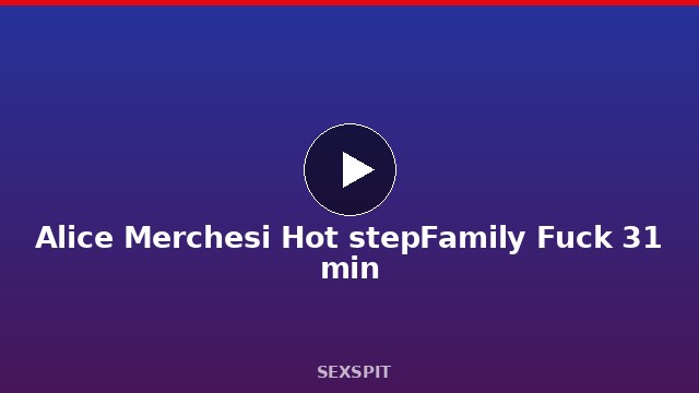 Alice Merchesi Hot stepFamily Fuck 31 min