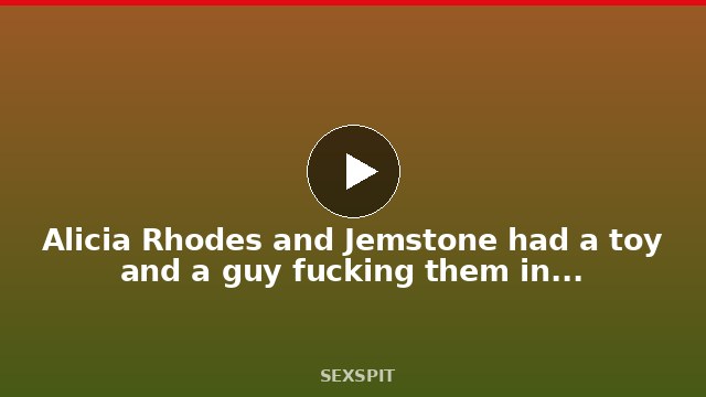 Alicia Rhodes and Jemstone had a toy and a guy fucking them in the ass. 13 min