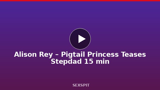 Alison Rey – Pigtail Princess Teases Stepdad 15 min