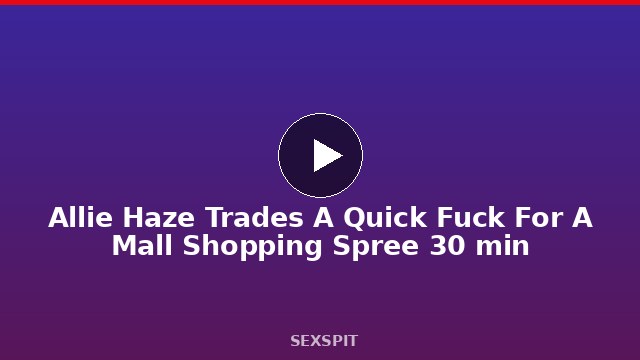 Allie Haze Trades A Quick Fuck For A Mall Shopping Spree 30 min