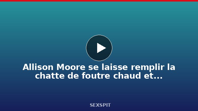 Allison Moore se laisse remplir la chatte de foutre chaud et bien crémeux 33 min