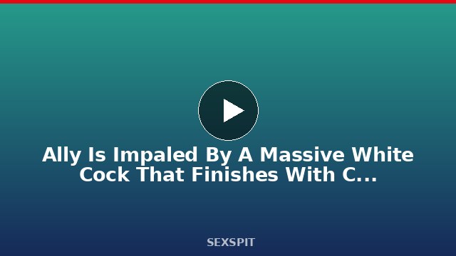Ally Is Impaled By A Massive White Cock That Finishes With Cum On Her Face 49 min