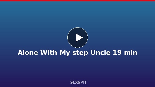 Alone With My step Uncle 19 min