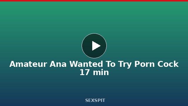 Amateur Ana Wanted To Try Porn Cock 17 min