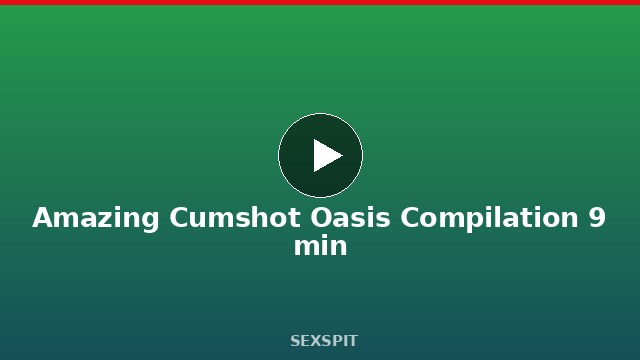Amazing Cumshot Oasis Compilation 9 min