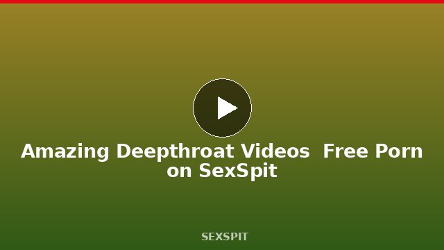 Amazing Deepthroat Videos — Free Porn on SexSpit