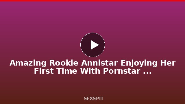 Amazing Rookie Annistar Enjoying Her First Time With Pornstar FilouFitt 14 min