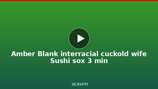 Amber Blank interracial cuckold wife Sushi sox 3 min