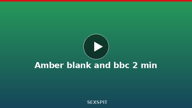 Amber blank and bbc 2 min