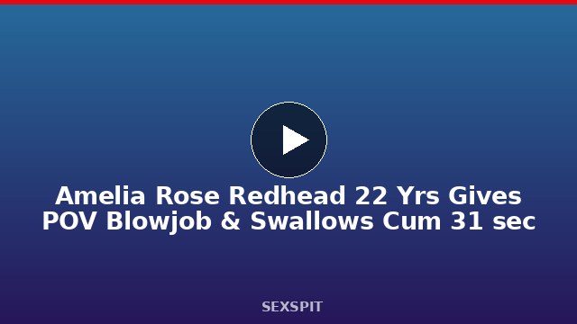 Amelia Rose Redhead 22 Yrs Gives POV Blowjob & Swallows Cum 31 sec