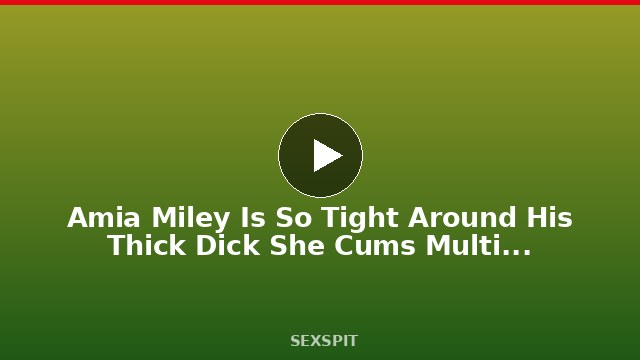 Amia Miley Is So Tight Around His Thick Dick She Cums Multiple Times 31 min
