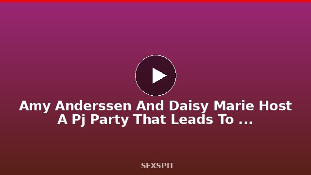 Amy Anderssen And Daisy Marie Host A Pj Party That Leads To Bjs And Group Sex 26 min