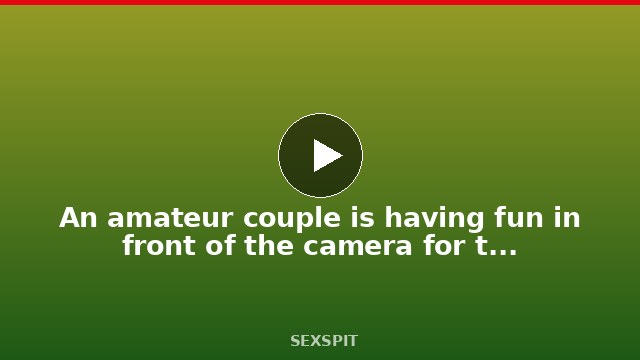 An amateur couple is having fun in front of the camera for the first time 18 min