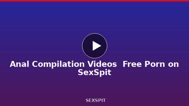 Anal Compilation Videos — Free Porn on SexSpit