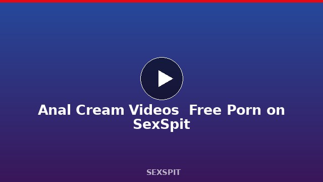 Anal Cream Videos — Free Porn on SexSpit