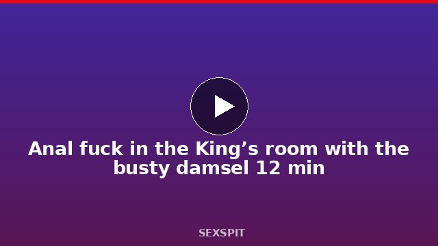 Anal fuck in the King’s room with the busty damsel 12 min
