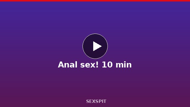 Anal sex! 10 min