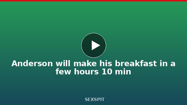 Anderson will make his breakfast in a few hours 10 min