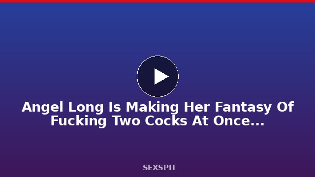 Angel Long Is Making Her Fantasy Of Fucking Two Cocks At Once Come True 18 min