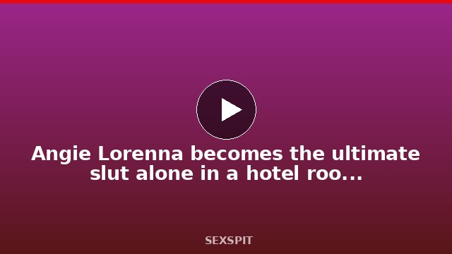 Angie Lorenna becomes the ultimate slut alone in a hotel room with me 12 min