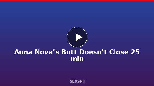 Anna Nova’s Butt Doesn’t Close 25 min