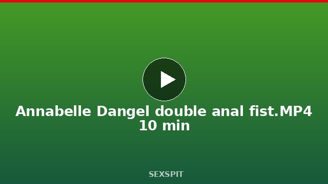 Annabelle Dangel double anal fist.MP4 10 min