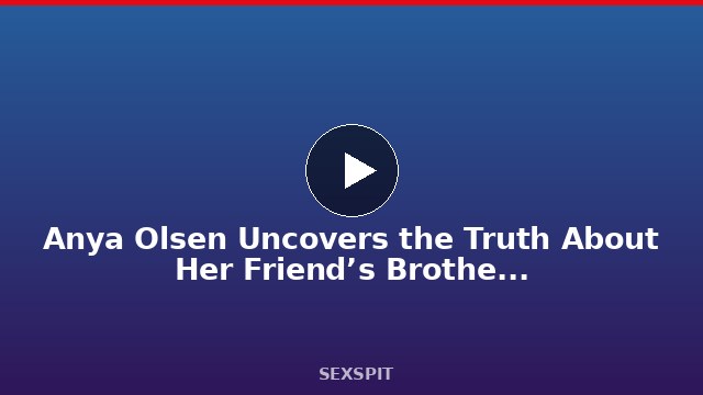 Anya Olsen Uncovers the Truth About Her Friend’s Brother’s Massive Cock 26 min
