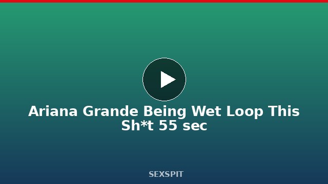 Ariana Grande Being Wet Loop This Sh*t 55 sec