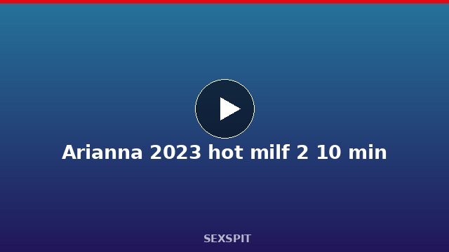 Arianna 2023 hot milf 2 10 min